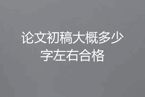 论文初稿大概多少字左右合格