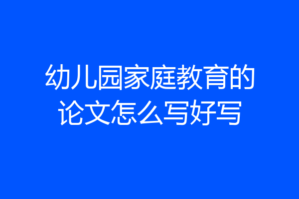 幼儿园家庭教育的论文怎么写好写