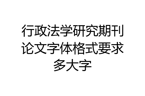 行政法学研究期刊论文字体格式要求多大字
