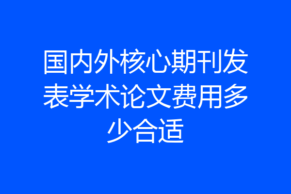 国内外核心期刊发表学术论文费用多少合适