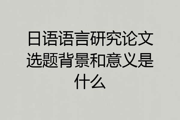日语语言研究论文选题背景和意义是什么