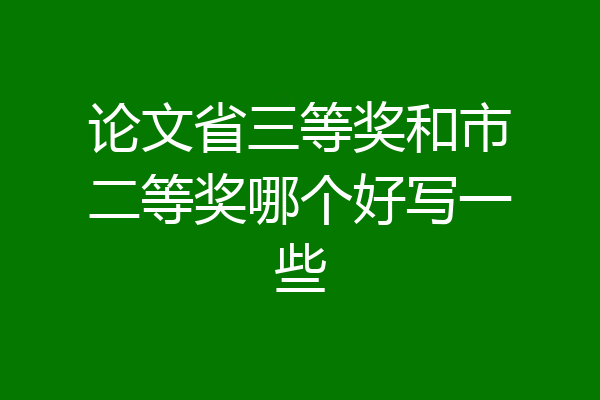 论文省三等奖和市二等奖哪个好写一些