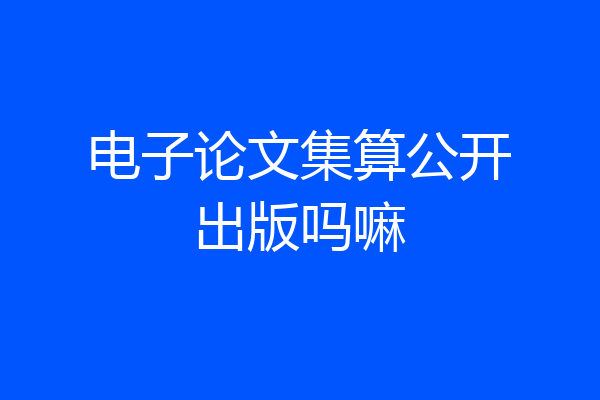 电子论文集算公开出版吗嘛