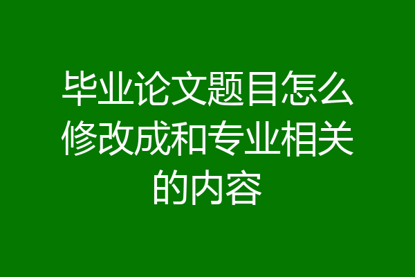 毕业论文题目怎么修改成和专业相关的内容