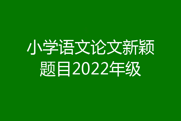 小学语文论文新颖题目2022年级