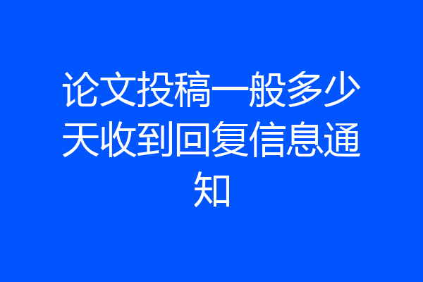 论文投稿一般多少天收到回复信息通知