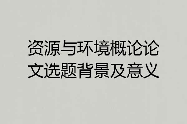 资源与环境概论论文选题背景及意义