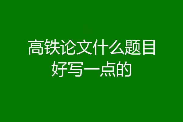 高铁论文什么题目好写一点的