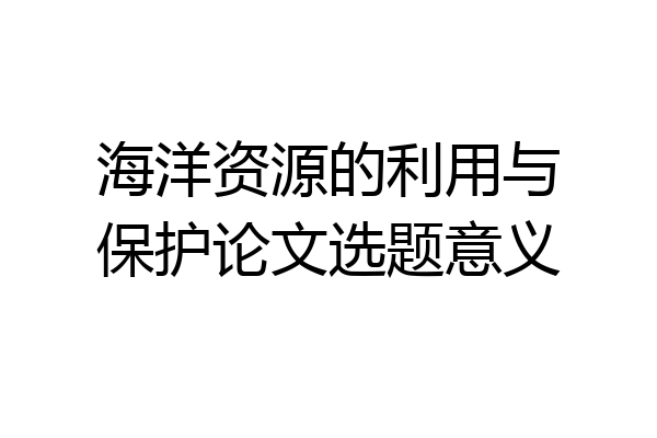 海洋资源的利用与保护论文选题意义