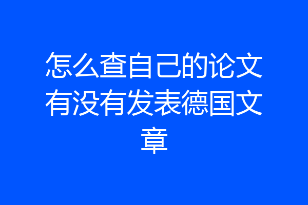 怎么查自己的论文有没有发表德国文章