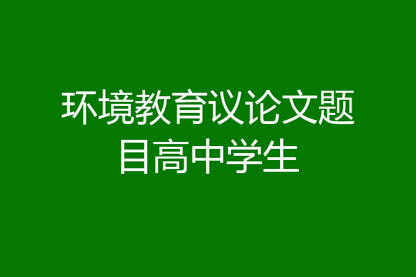 环境教育议论文题目高中学生