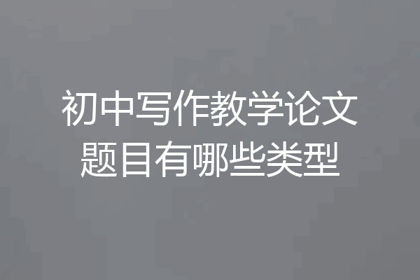 初中写作教学论文题目有哪些类型