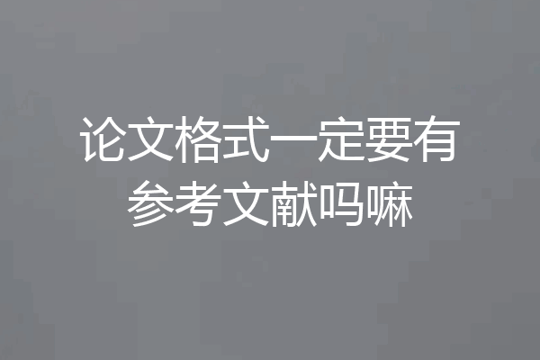 论文格式一定要有参考文献吗嘛