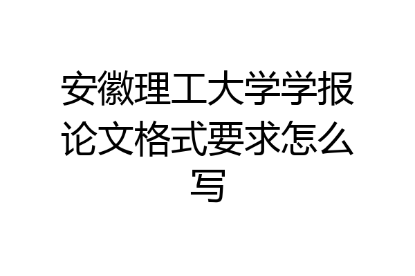 安徽理工大学学报论文格式要求怎么写