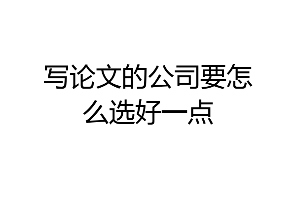 写论文的公司要怎么选好一点