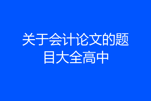 关于会计论文的题目大全高中