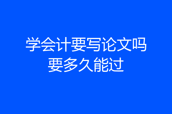 学会计要写论文吗要多久能过