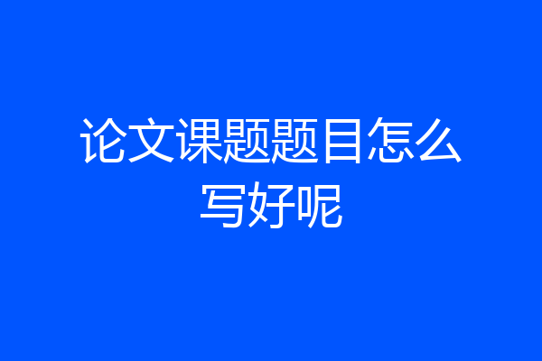 论文课题题目怎么写好呢