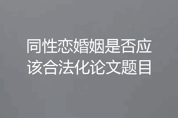 同性恋婚姻是否应该合法化论文题目