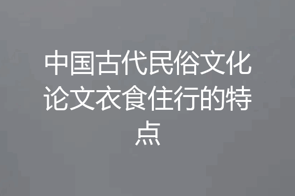 中国古代民俗文化论文衣食住行的特点