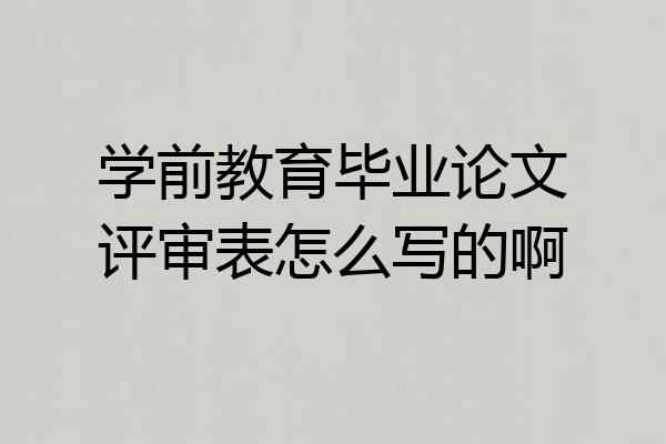 学前教育毕业论文评审表怎么写的啊