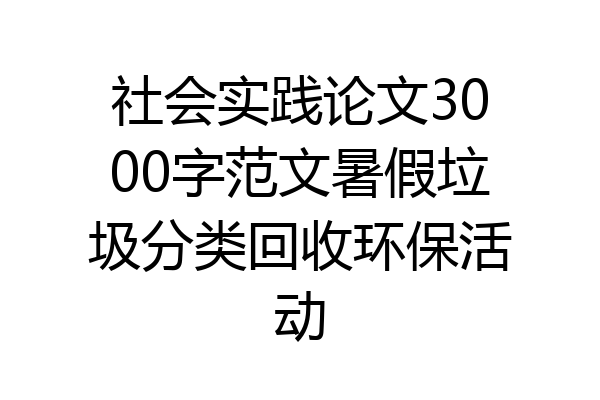 社会实践论文3000字范文暑假垃圾分类回收环保活动