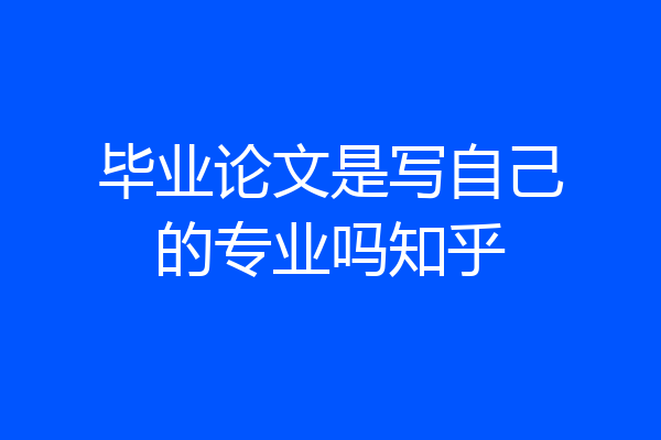 毕业论文是写自己的专业吗知乎