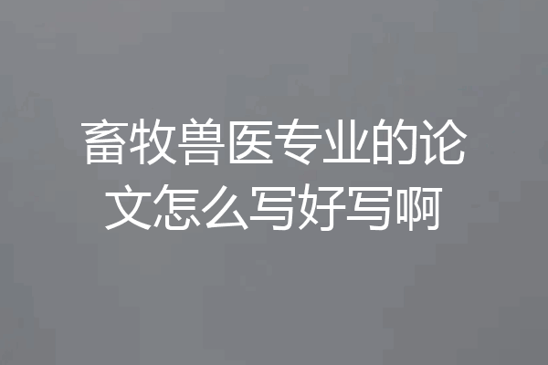 畜牧兽医专业的论文怎么写好写啊
