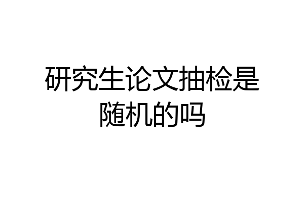 研究生论文抽检是随机的吗