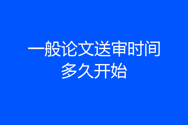 一般论文送审时间多久开始
