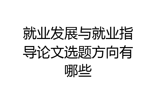 就业发展与就业指导论文选题方向有哪些