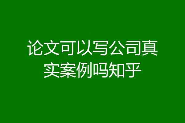 论文可以写公司真实案例吗知乎