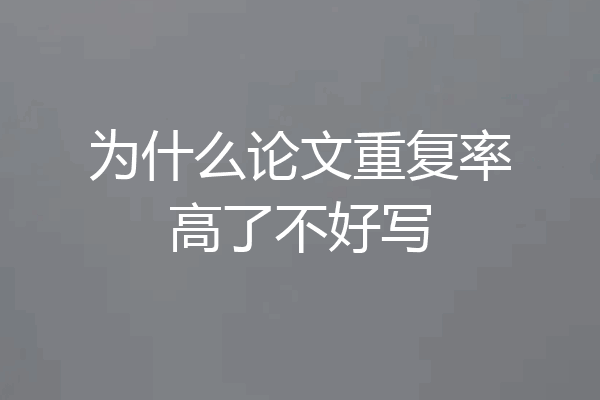 为什么论文重复率高了不好写