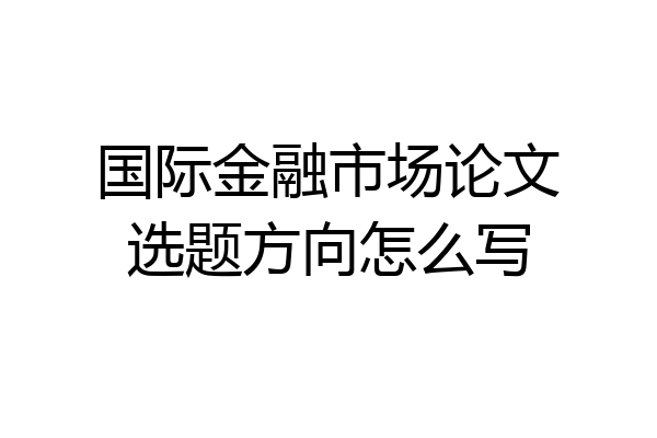国际金融市场论文选题方向怎么写
