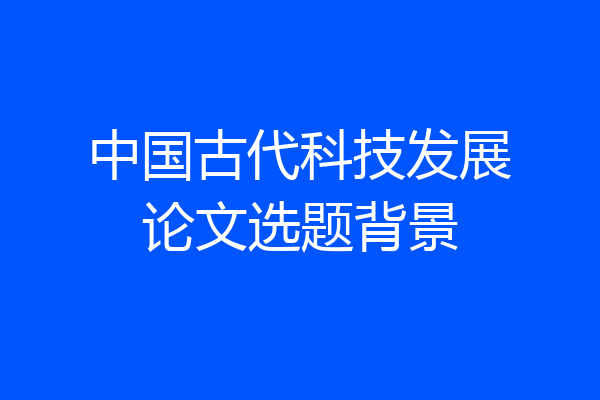 中国古代科技发展论文选题背景