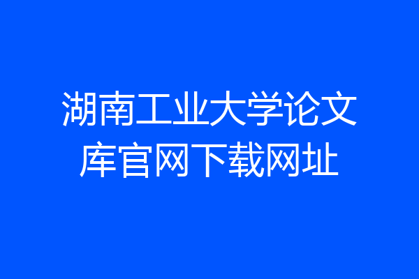 湖南工业大学论文库官网下载网址