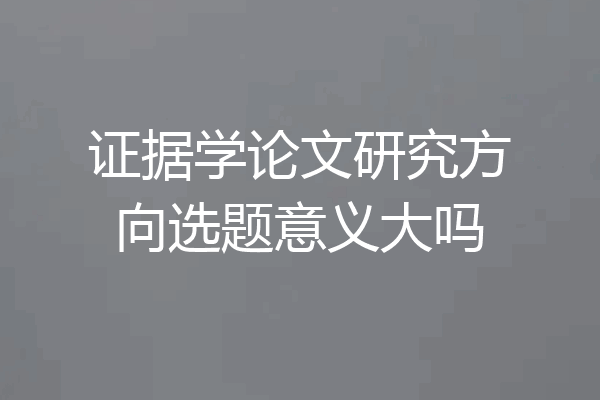 证据学论文研究方向选题意义大吗
