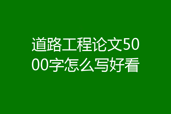 道路工程论文5000字怎么写好看