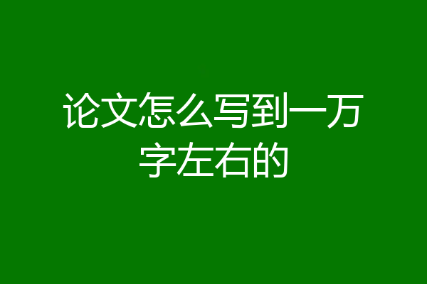 论文怎么写到一万字左右的