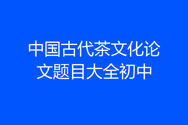 中国古代茶文化论文题目大全初中