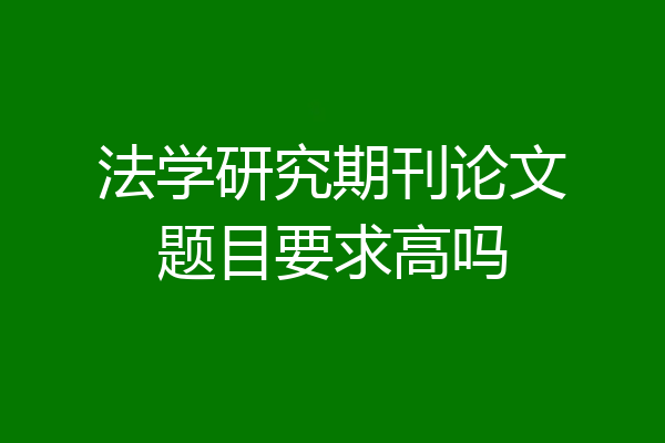 法学研究期刊论文题目要求高吗