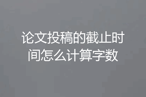 论文投稿的截止时间怎么计算字数