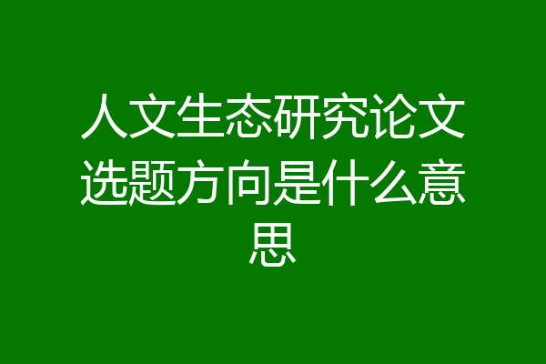 人文生态研究论文选题方向是什么意思
