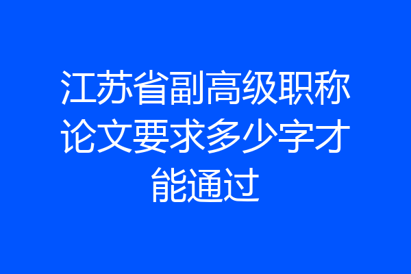 江苏省副高级职称论文要求多少字才能通过