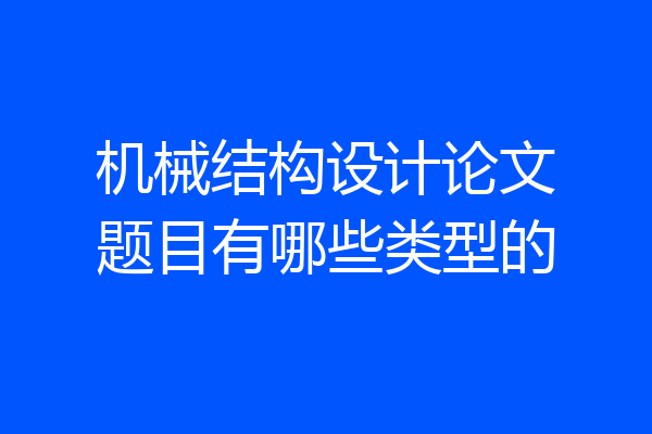机械结构设计论文题目有哪些类型的