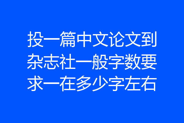 投一篇中文论文到杂志社一般字数要求一在多少字左右