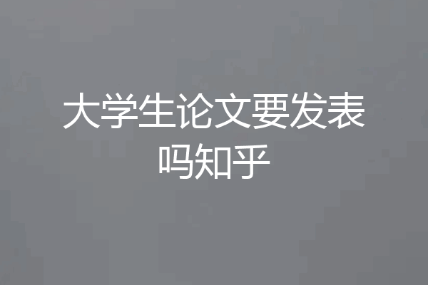 大学生论文要发表吗知乎