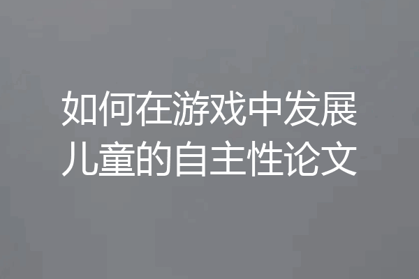 如何在游戏中发展儿童的自主性论文