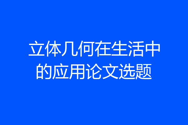 立体几何在生活中的应用论文选题