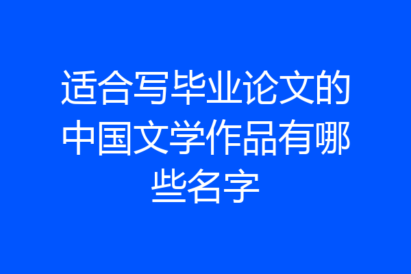 适合写毕业论文的中国文学作品有哪些名字